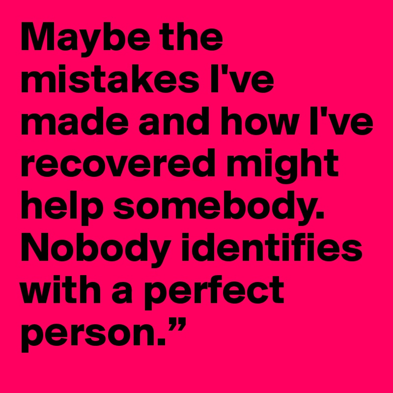 Maybe the mistakes I've made and how I've recovered might help somebody. Nobody identifies with a perfect person.”