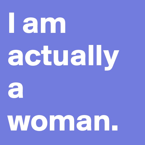I am actually a woman.