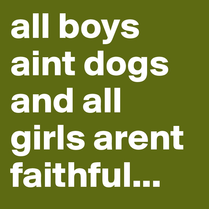 all boys aint dogs and all girls arent faithful...