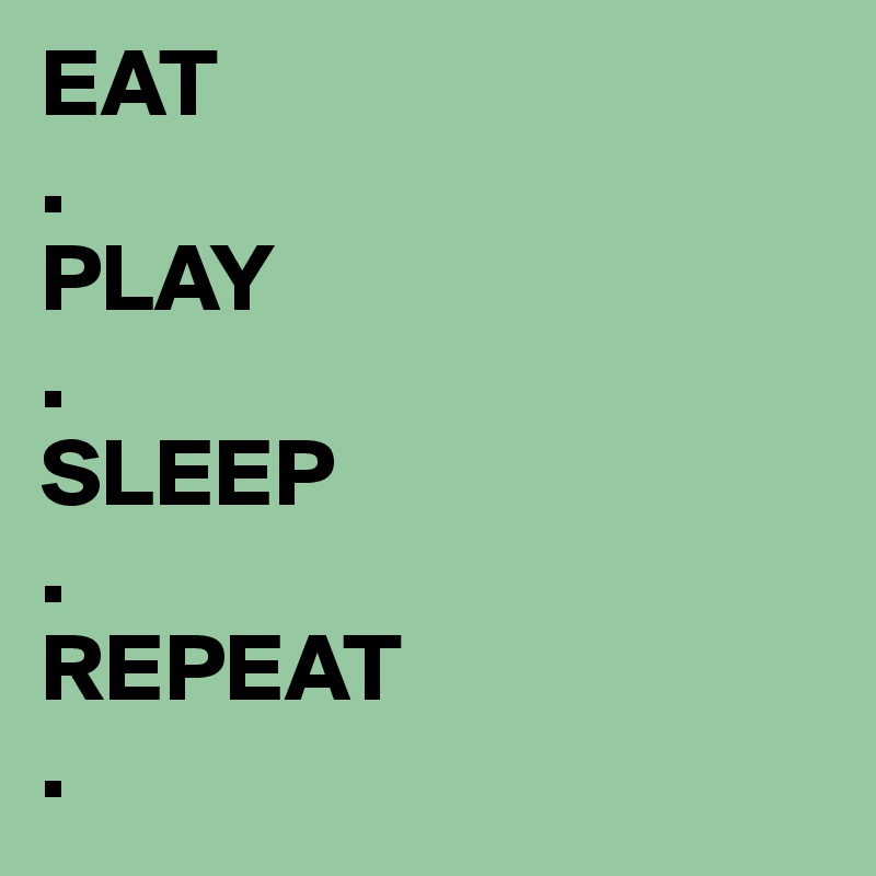 EAT
.
PLAY
.
SLEEP
.
REPEAT
.