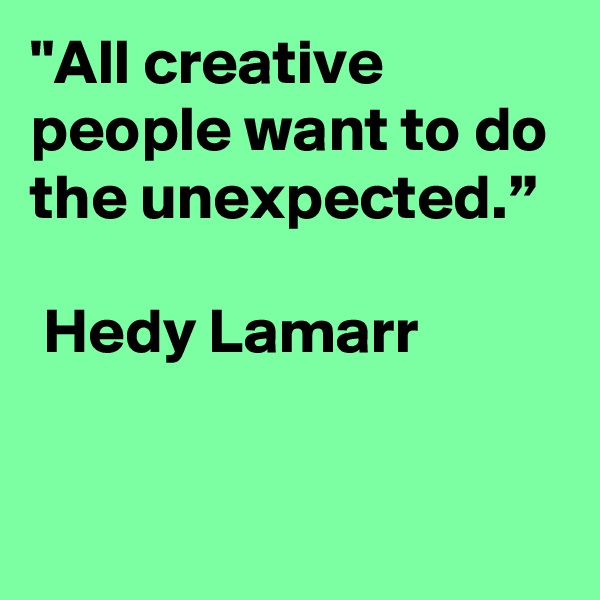 "All creative people want to do the unexpected.” 

 Hedy Lamarr

