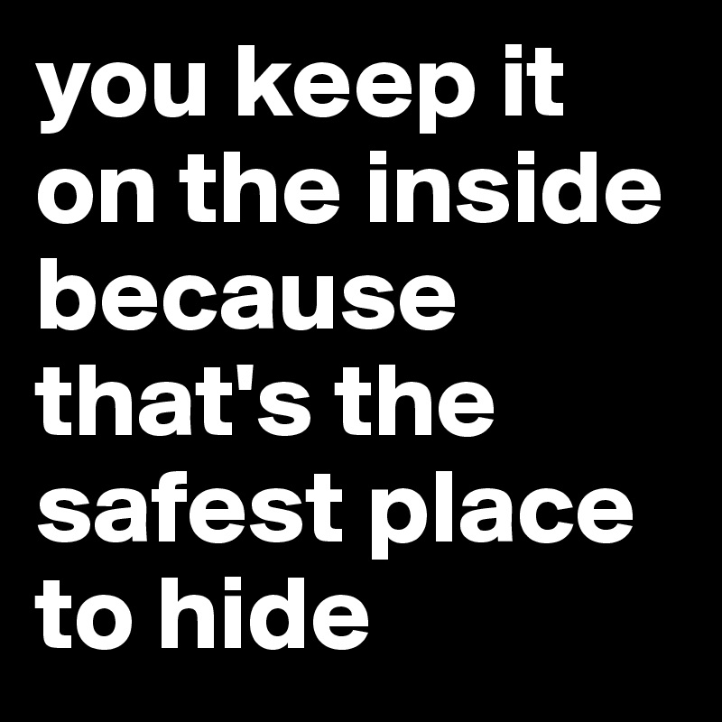 you keep it on the inside because that's the safest place to hide