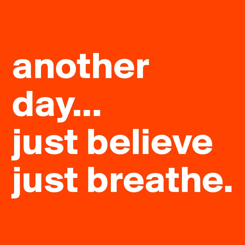 
another day...
just believe
just breathe.