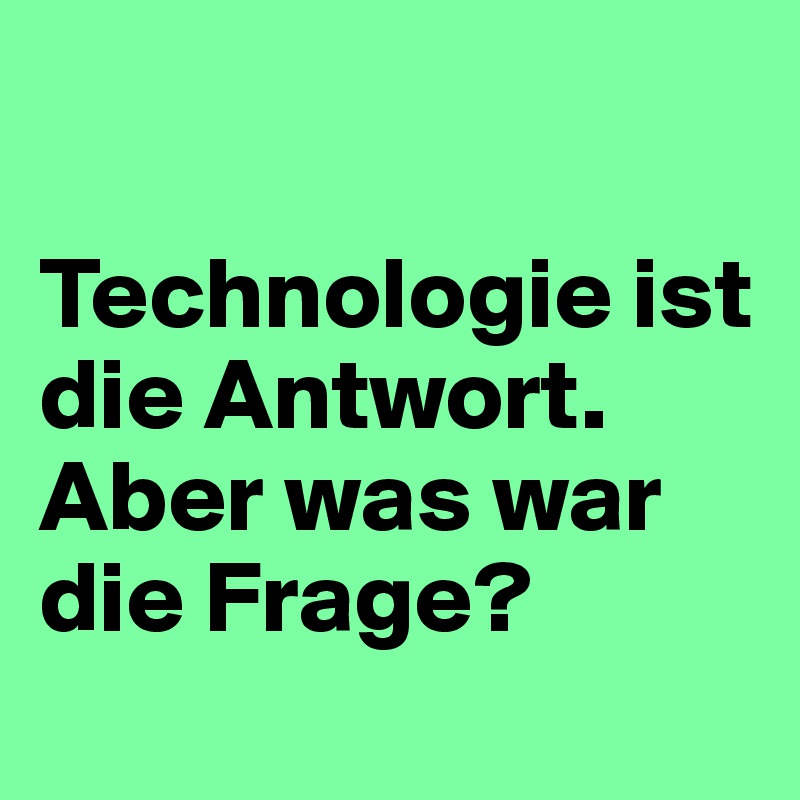 

Technologie ist die Antwort. 
Aber was war die Frage?
