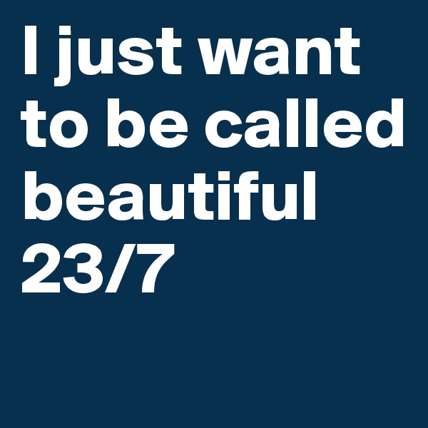 I just want to be called beautiful 23/7
