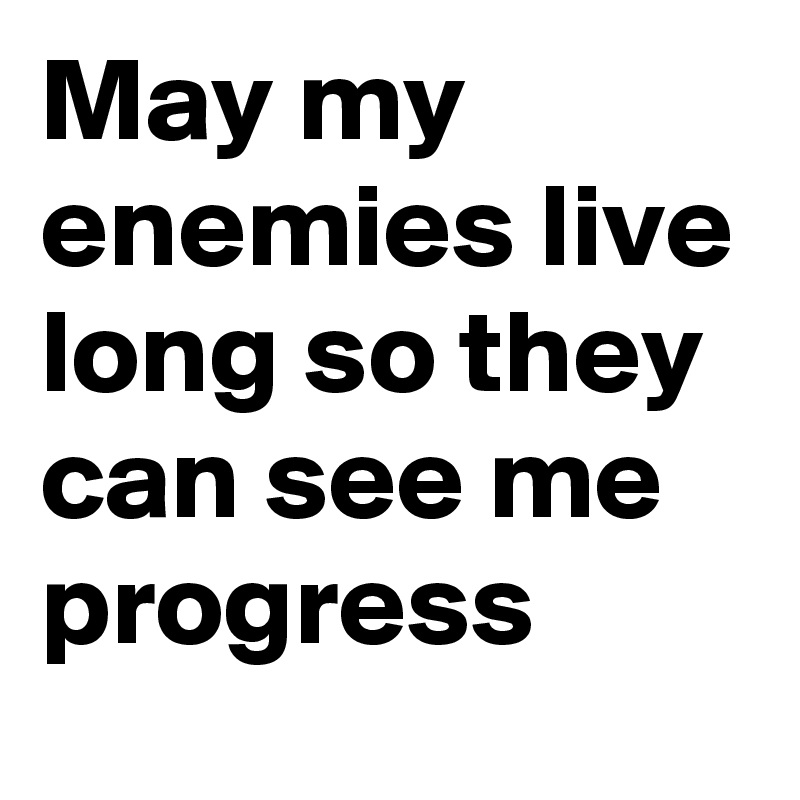 May my enemies live long so they can see me progress