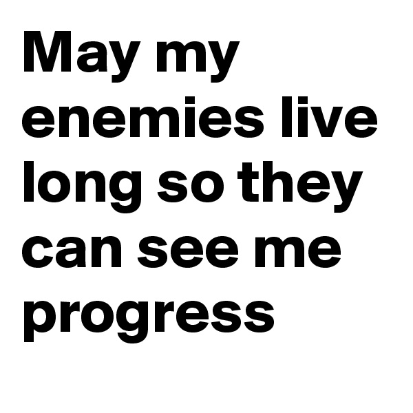 May my enemies live long so they can see me progress