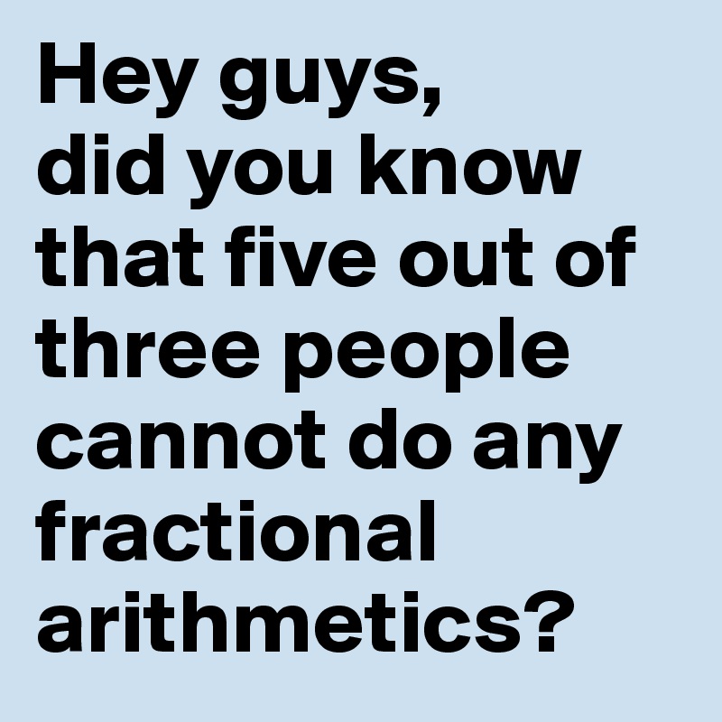 Hey guys,
did you know that five out of three people cannot do any fractional arithmetics?