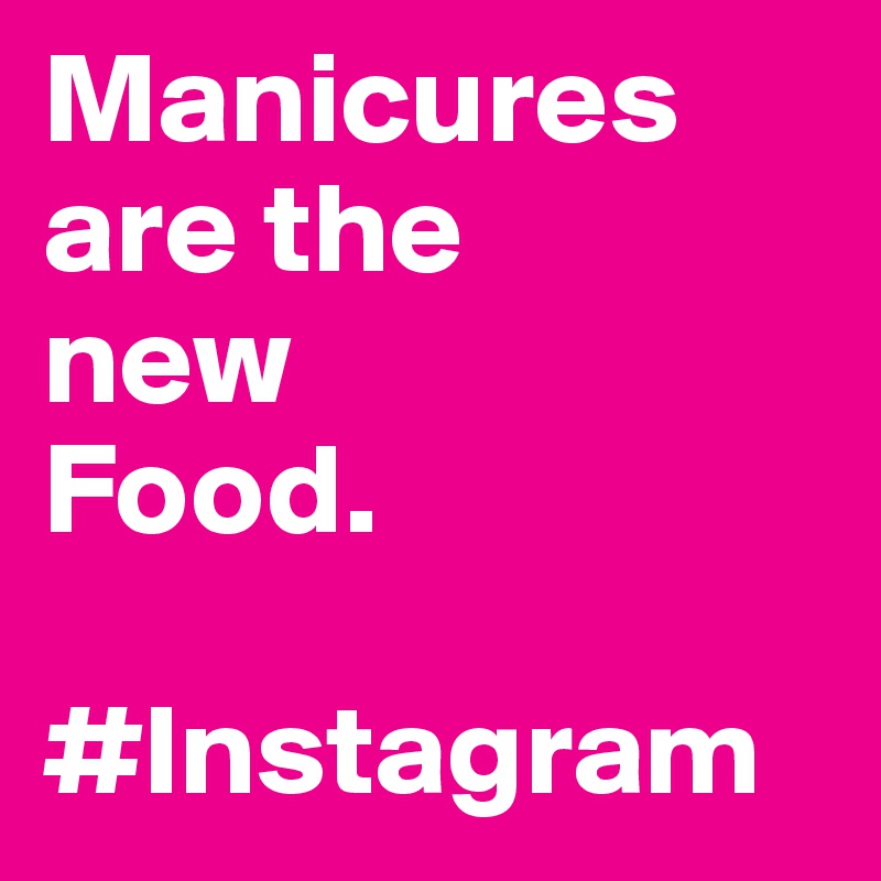 Manicures are the
new
Food.

#Instagram