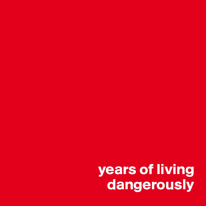 









                             years of living
                                dangerously