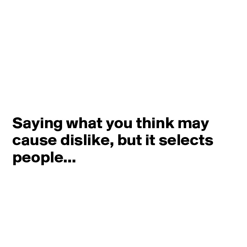 Saying what you think may cause dislike, but it selects people ...