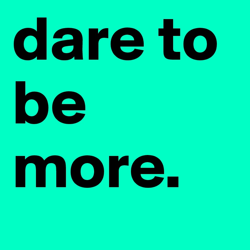 dare to be more. 