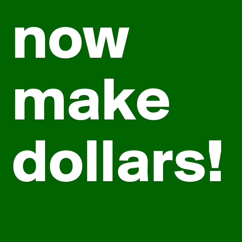 now make dollars!
