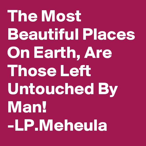 The Most Beautiful Places On Earth, Are Those Left Untouched By Man!
-LP.Meheula