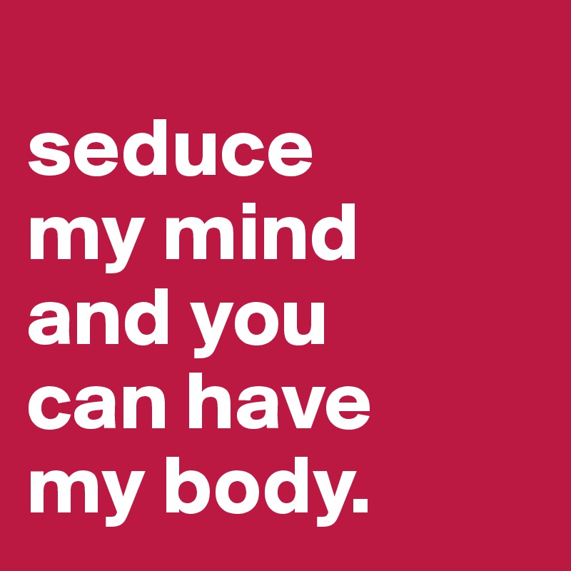 
seduce
my mind
and you
can have
my body.