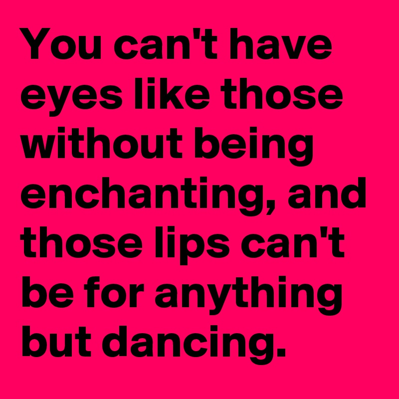 You can't have eyes like those without being enchanting, and those lips can't be for anything but dancing. 
