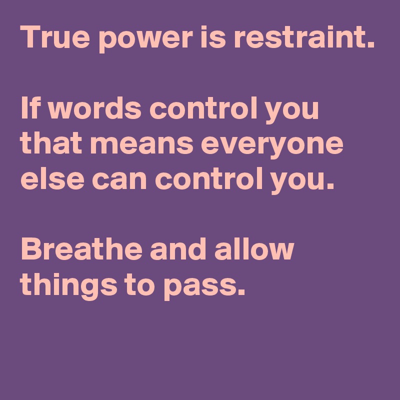 True power is restraint. 

If words control you that means everyone else can control you.

Breathe and allow things to pass.

