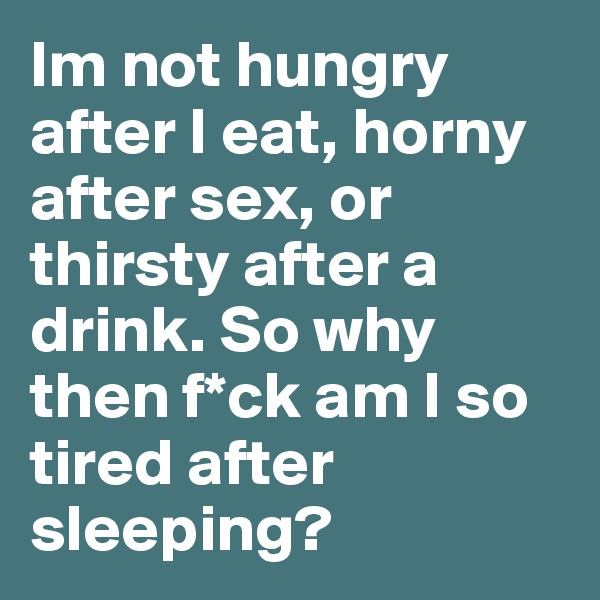 Im not hungry after I eat, horny after sex, or thirsty after a drink. So why then f*ck am I so tired after sleeping?