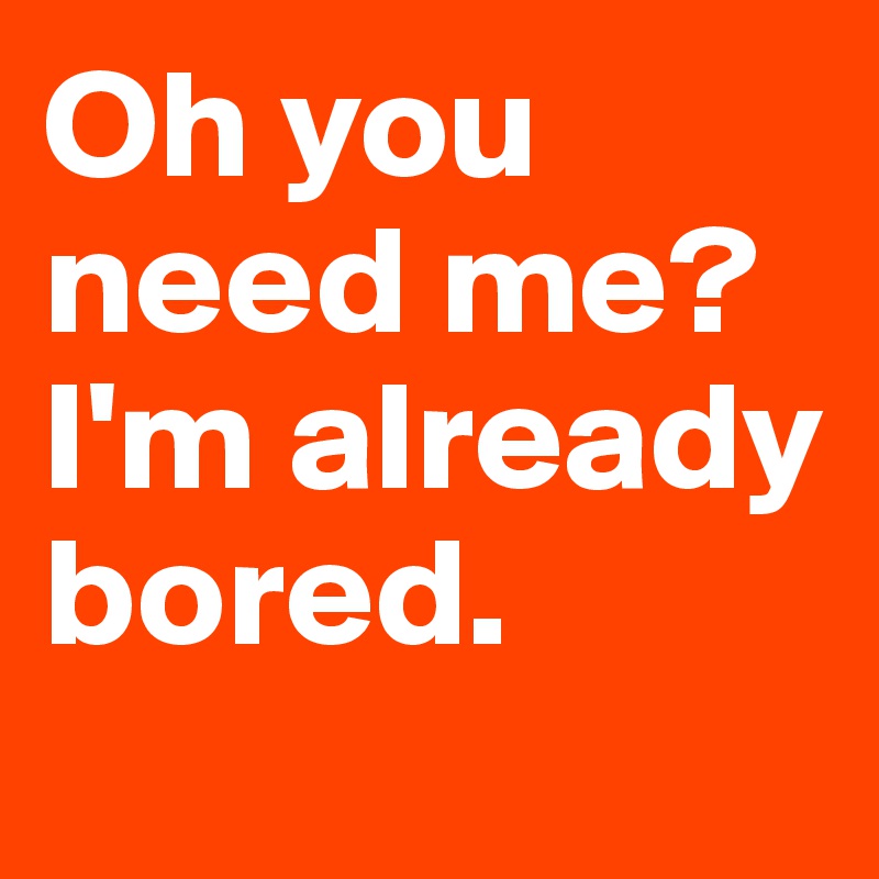 Oh you need me? I'm already bored. - Post by Ziya on Boldomatic