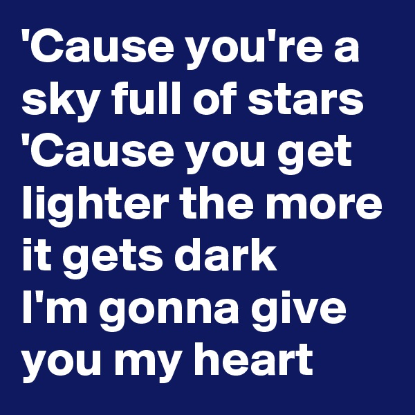 'Cause you're a sky full of stars
'Cause you get lighter the more it gets dark
I'm gonna give you my heart