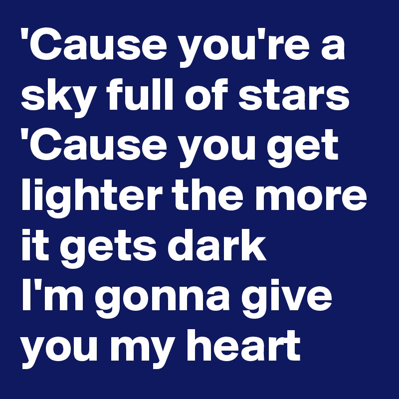 'Cause you're a sky full of stars
'Cause you get lighter the more it gets dark
I'm gonna give you my heart