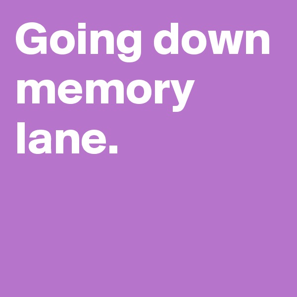 Going down memory lane.

