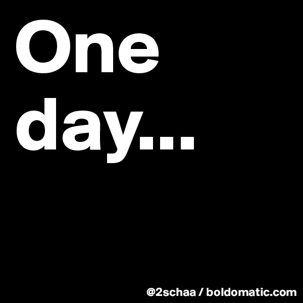 One     day...