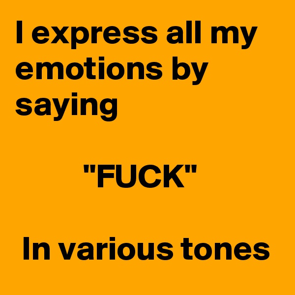 I express all my emotions by saying

          "FUCK"

 In various tones