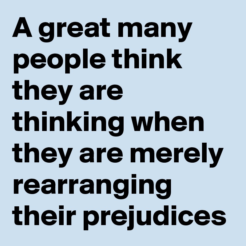 A great many people think they are thinking when they are merely rearranging their prejudices
