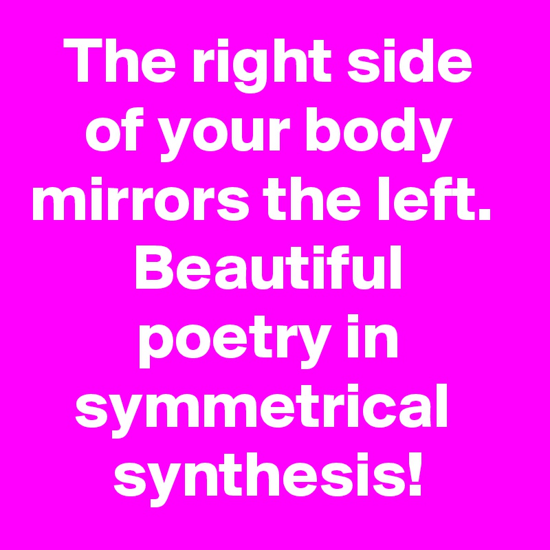 The right side of your body mirrors the left. 
Beautiful poetry in symmetrical  synthesis!