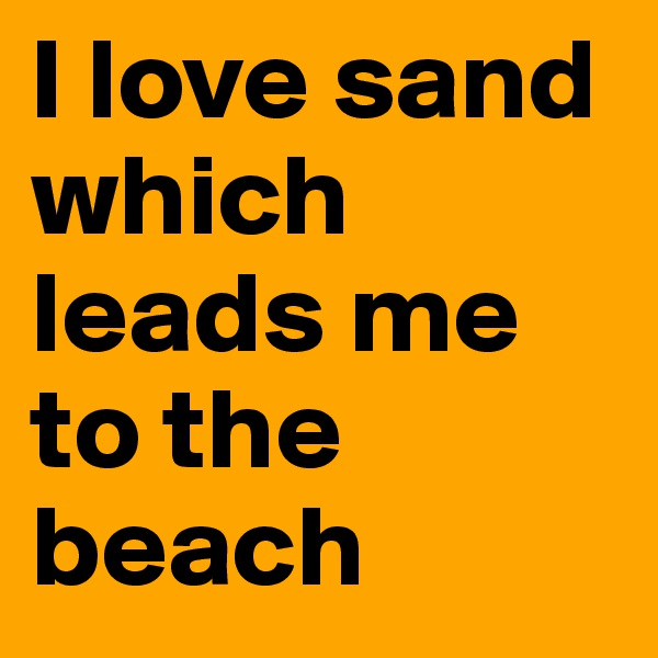 I love sand which leads me to the beach