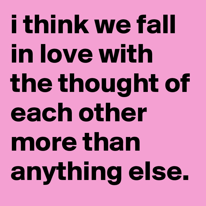 i think we fall in love with the thought of each other more than anything else.