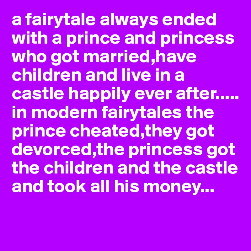 a fairytale always ended with a prince and princess who got married,have children and live in a castle happily ever after..... in modern fairytales the prince cheated,they got devorced,the princess got the children and the castle and took all his money...
