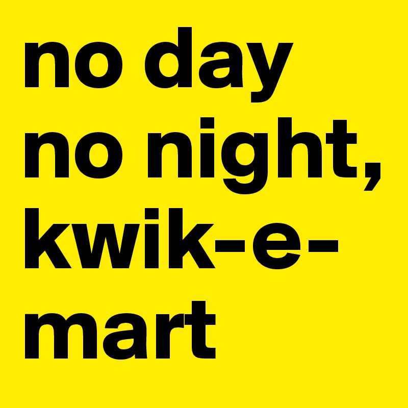 no day no night, kwik-e-mart