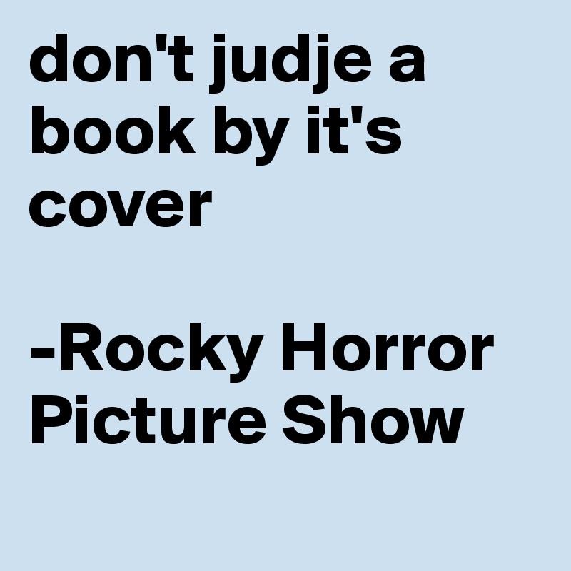 don't judje a book by it's cover

-Rocky Horror Picture Show
