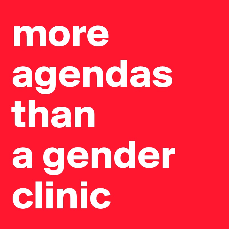more
agendas than 
a gender clinic
