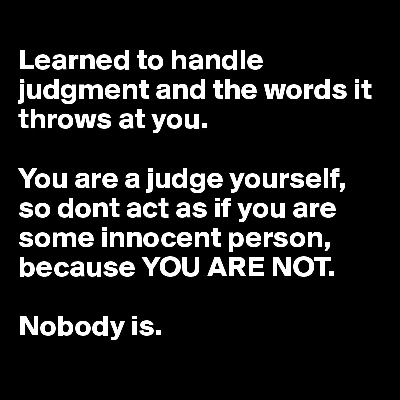 
Learned to handle judgment and the words it throws at you. 

You are a judge yourself, so dont act as if you are some innocent person, because YOU ARE NOT.

Nobody is.
