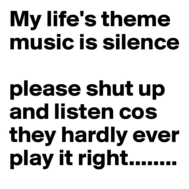 My life's theme music is silence

please shut up and listen cos they hardly ever play it right........