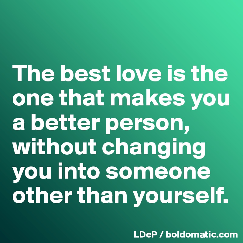 

The best love is the one that makes you a better person, without changing you into someone other than yourself. 