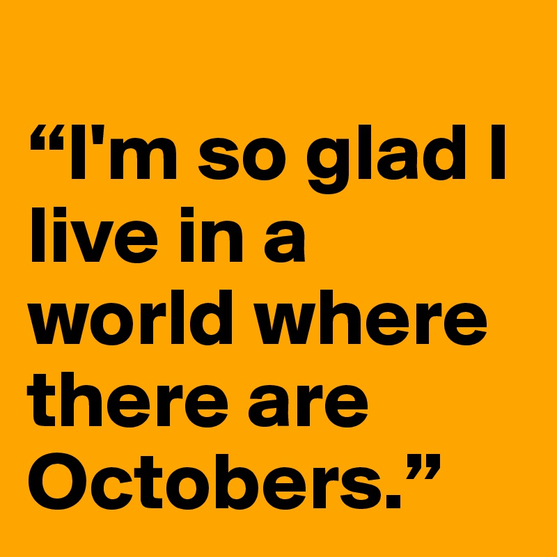 
“I'm so glad I live in a world where there are Octobers.” 