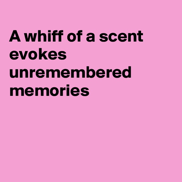 
A whiff of a scent evokes unremembered 
memories



