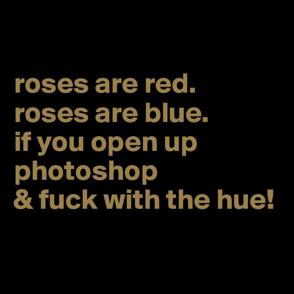 

roses are red.
roses are blue. 
if you open up  photoshop
& fuck with the hue!

