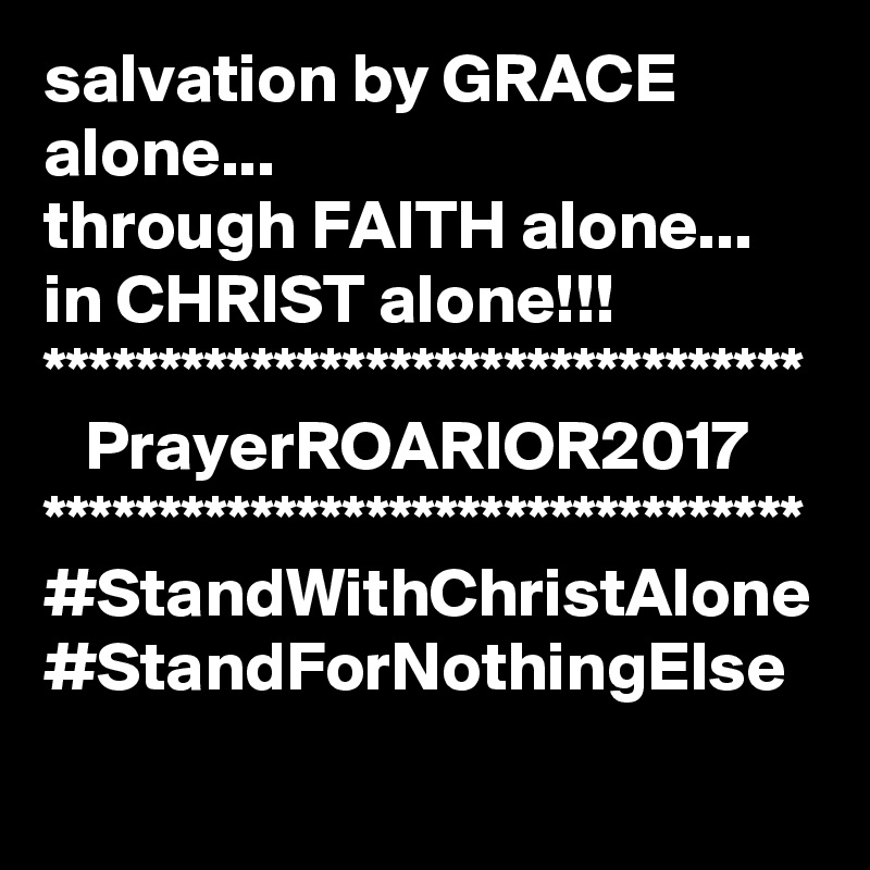 salvation by GRACE alone...
through FAITH alone...
in CHRIST alone!!!
*********************************
   PrayerROARIOR2017
*********************************
#StandWithChristAlone
#StandForNothingElse