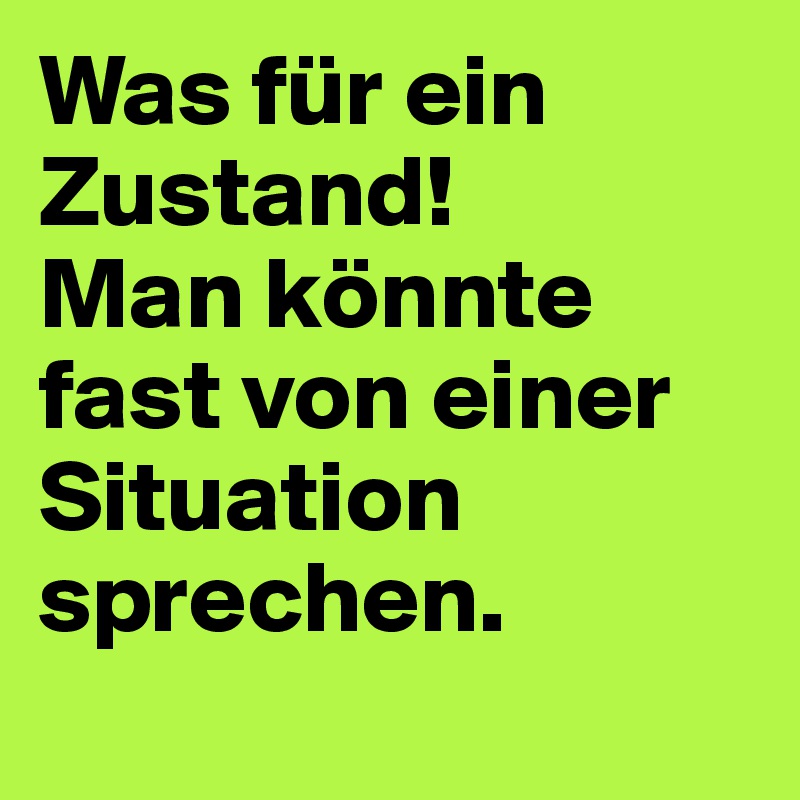 Was für ein Zustand! 
Man könnte fast von einer Situation sprechen.
