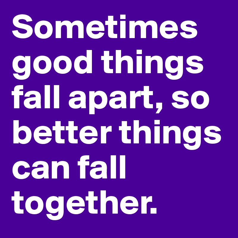 Sometimes good things fall apart, so better things can fall together.