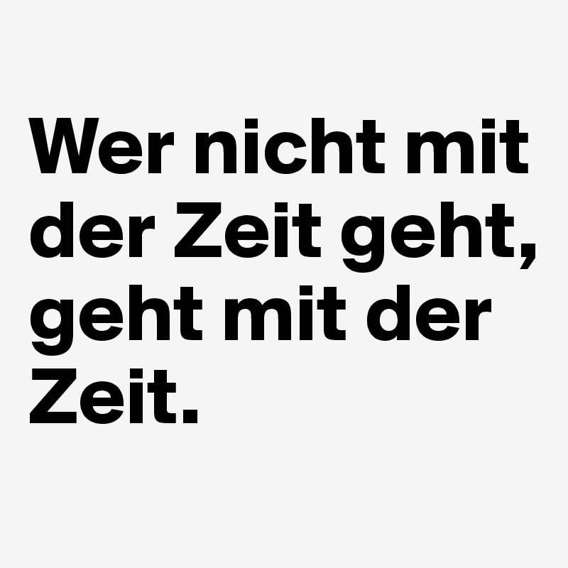 Wer nicht mit der Zeit geht, geht mit der Zeit. Post by wirzd on