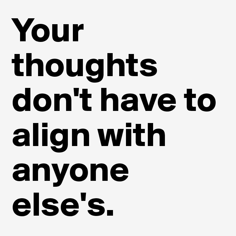 Your thoughts don't have to align with anyone else's.
