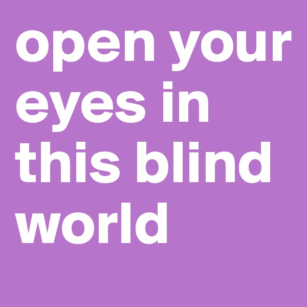 open your eyes in this blind world