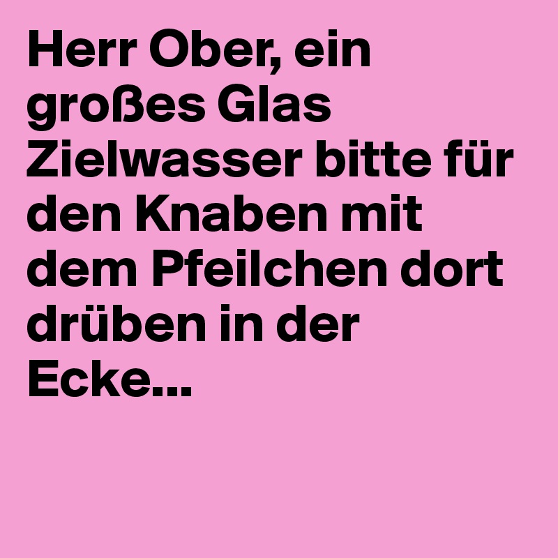 Herr Ober, ein großes Glas Zielwasser bitte für den Knaben mit dem Pfeilchen dort drüben in der Ecke...

