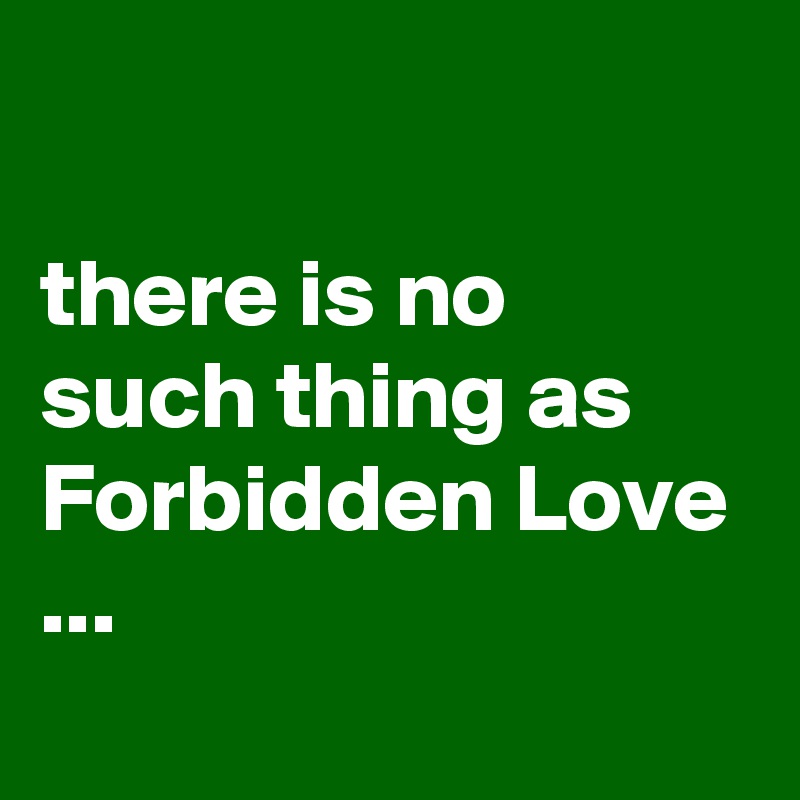 

there is no such thing as Forbidden Love ...
